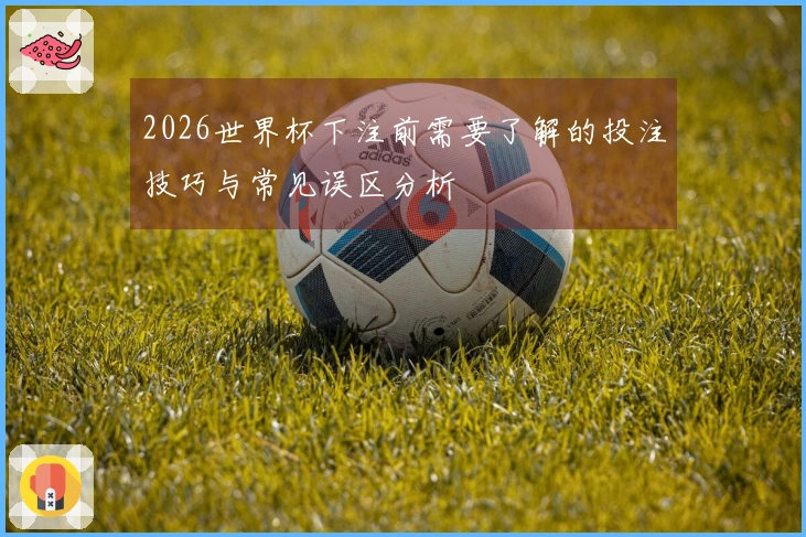 2026世界杯下注前需要了解的投注技巧与常见误区分析