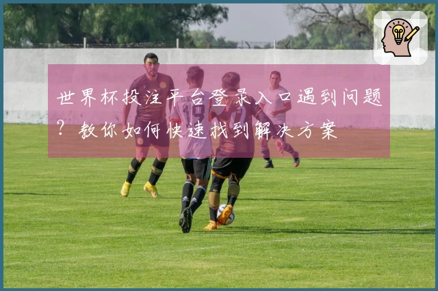 世界杯投注平台登录入口遇到问题？教你如何快速找到解决方案
