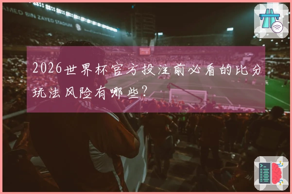 2026世界杯官方投注前必看的比分玩法风险有哪些？