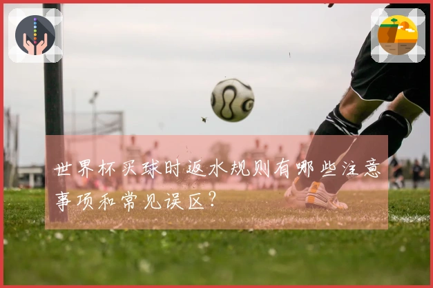 世界杯买球时返水规则有哪些注意事项和常见误区？