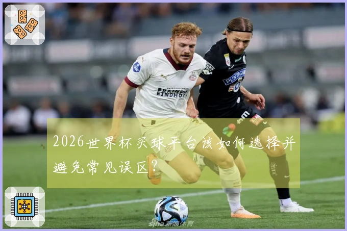 2026世界杯买球平台该如何选择并避免常见误区？