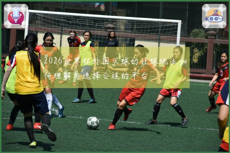 2026世界杯外围买球的让球玩法如何理解与选择合适的平台