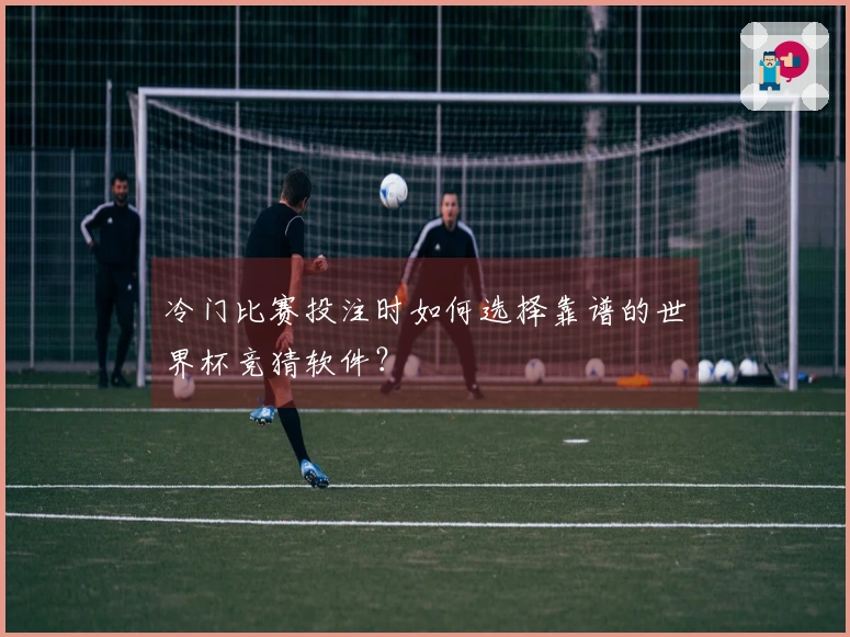 冷门比赛投注时如何选择靠谱的世界杯竞猜软件？