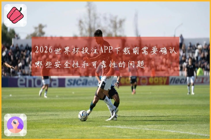 2026世界杯投注APP下载前需要确认哪些安全性和可靠性的问题