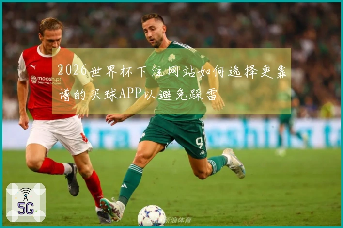2026世界杯下注网站如何选择更靠谱的买球APP以避免踩雷