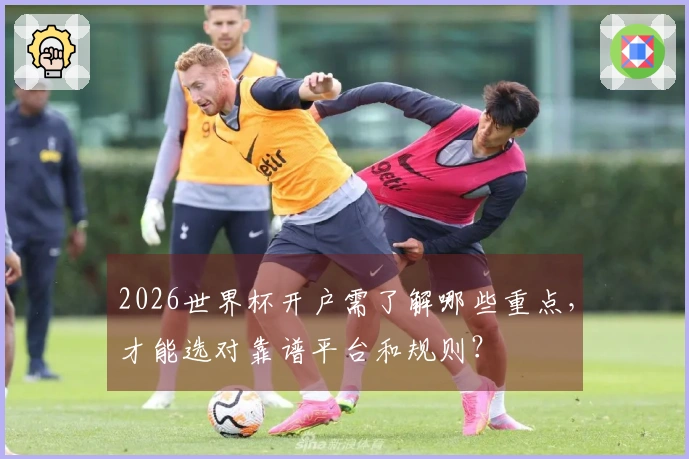 2026世界杯开户需了解哪些重点，才能选对靠谱平台和规则？