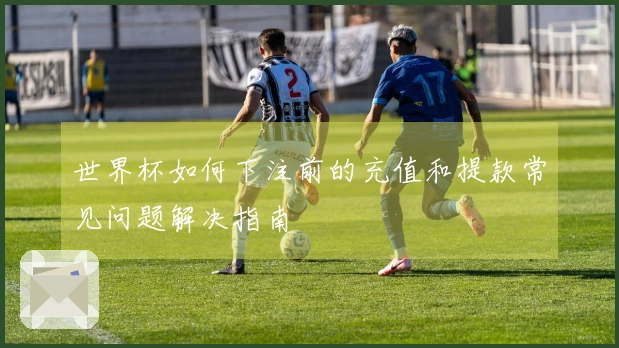 世界杯如何下注前的充值和提款常见问题解决指南