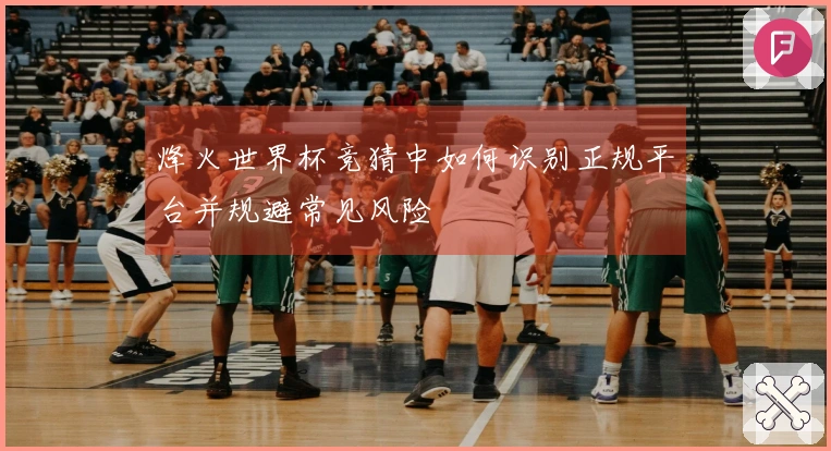 烽火世界杯竞猜中如何识别正规平台并规避常见风险