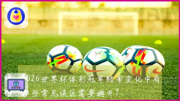2026世界杯体彩冠军赔率变化中有哪些常见误区需要避开？