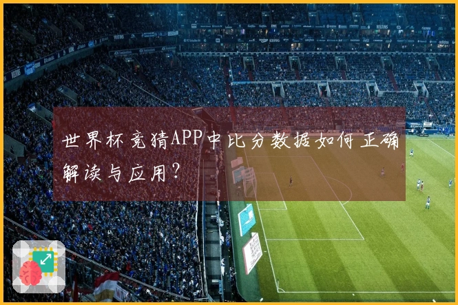 世界杯竞猜APP中比分数据如何正确解读与应用？