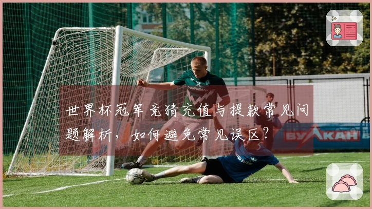 世界杯冠军竞猜充值与提款常见问题解析，如何避免常见误区？