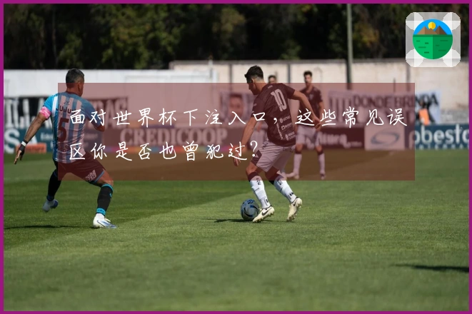 面对世界杯下注入口，这些常见误区你是否也曾犯过？