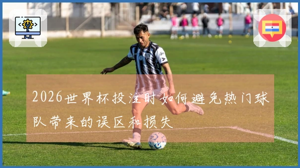 2026世界杯投注时如何避免热门球队带来的误区和损失