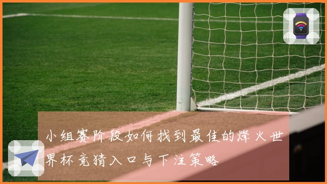 小组赛阶段如何找到最佳的烽火世界杯竞猜入口与下注策略
