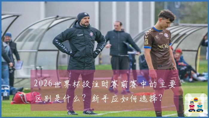 2026世界杯投注时赛前赛中的主要区别是什么？新手应如何选择？