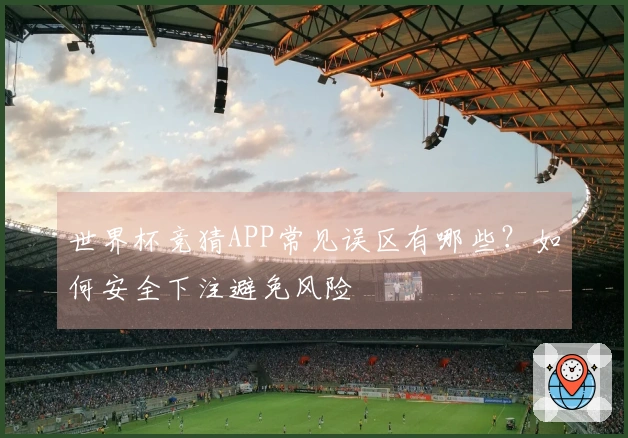 世界杯竞猜APP常见误区有哪些？如何安全下注避免风险