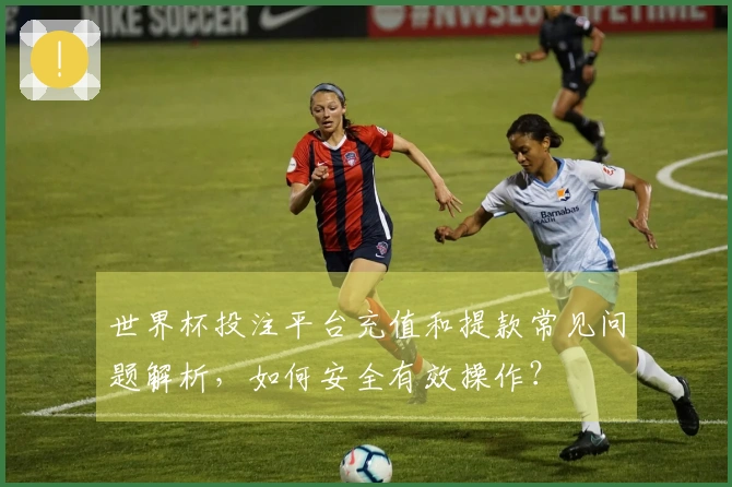 世界杯投注平台充值和提款常见问题解析，如何安全有效操作？