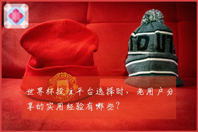 世界杯投注平台选择时，老用户分享的实用经验有哪些？