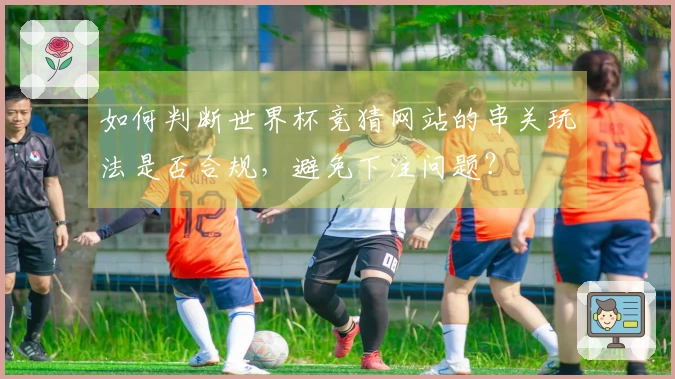 如何判断世界杯竞猜网站的串关玩法是否合规，避免下注问题？