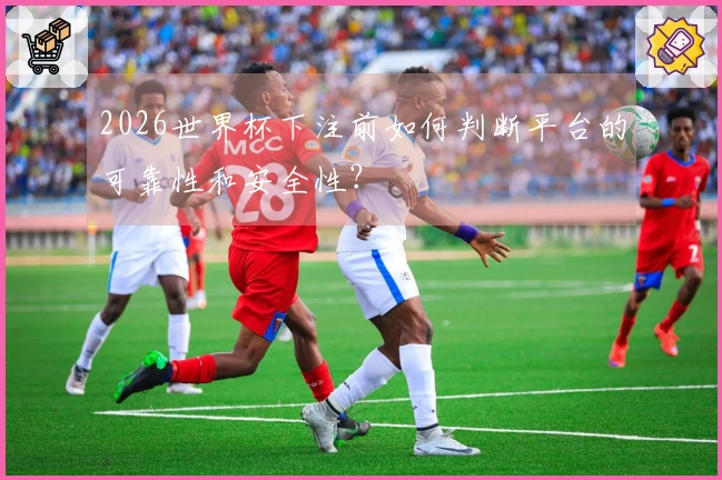 2026世界杯下注前如何判断平台的可靠性和安全性？