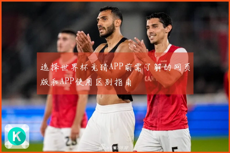 选择世界杯竞猜APP前需了解的网页版和APP使用区别指南