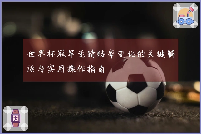 世界杯冠军竞猜赔率变化的关键解读与实用操作指南