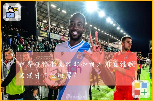 世界杯体彩竞猜时如何利用直播数据提升下注胜算？