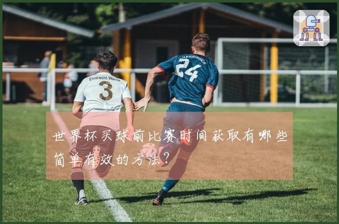 世界杯买球前比赛时间获取有哪些简单有效的方法？