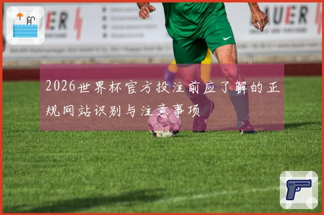 2026世界杯官方投注前应了解的正规网站识别与注意事项