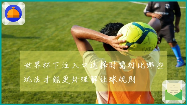 世界杯下注入口选择时需对比哪些玩法才能更好理解让球规则