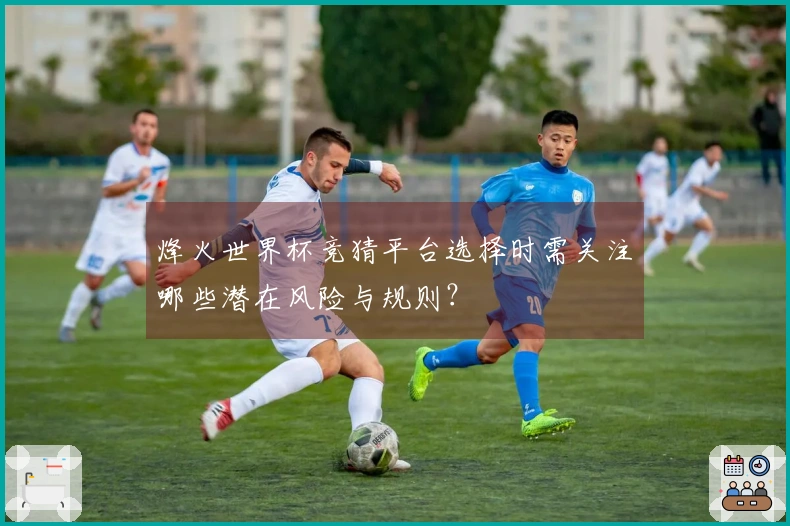 烽火世界杯竞猜平台选择时需关注哪些潜在风险与规则？