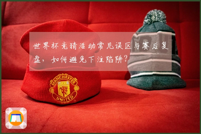 世界杯竞猜活动常见误区与赛后复盘，如何避免下注陷阱？