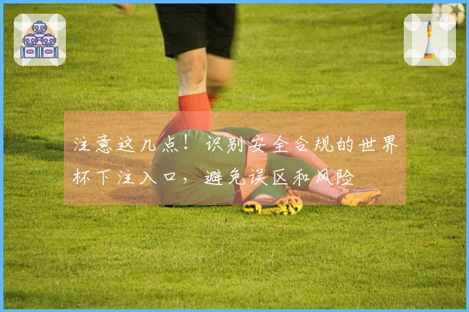 注意这几点！识别安全合规的世界杯下注入口，避免误区和风险