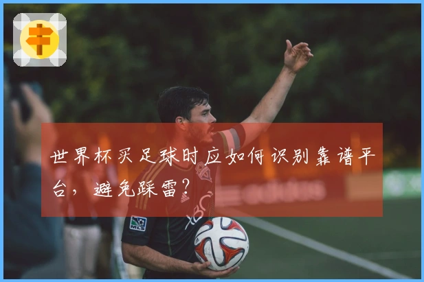世界杯买足球时应如何识别靠谱平台，避免踩雷？
