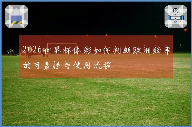 2026世界杯体彩如何判断欧洲赔率的可靠性与使用流程