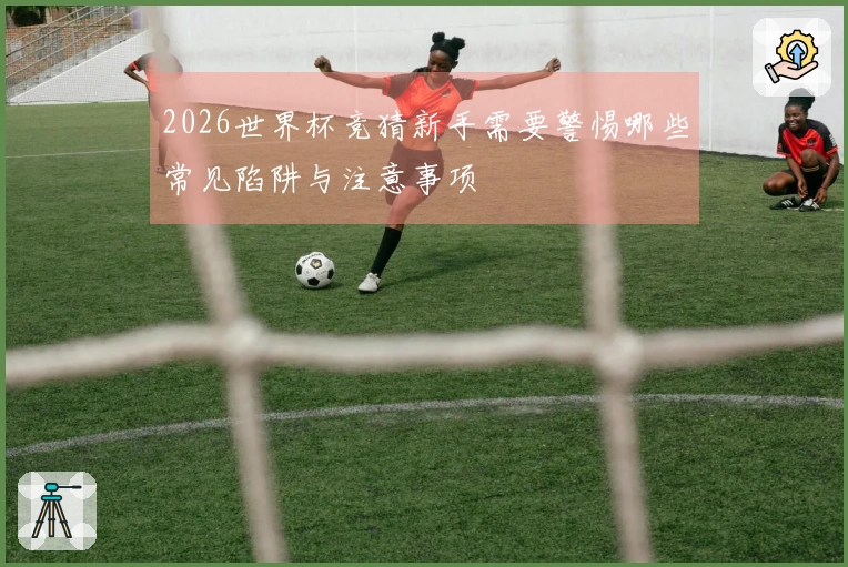 2026世界杯竞猜新手需要警惕哪些常见陷阱与注意事项