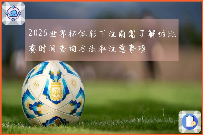2026世界杯体彩下注前需了解的比赛时间查询方法和注意事项