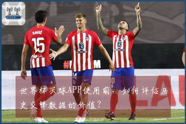 世界杯买球APP使用前，如何评估历史交锋数据的价值？
