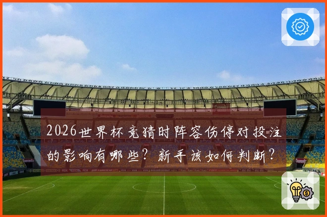 2026世界杯竞猜时阵容伤停对投注的影响有哪些？新手该如何判断？
