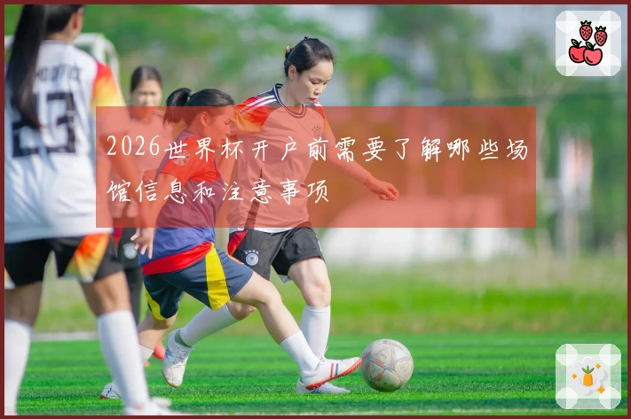 2026世界杯开户前需要了解哪些场馆信息和注意事项