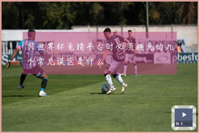 买世界杯竞猜平台时必须避免的几个常见误区是什么