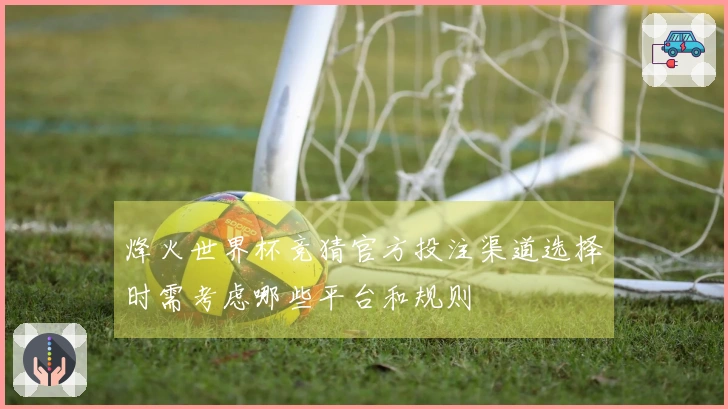 烽火世界杯竞猜官方投注渠道选择时需考虑哪些平台和规则