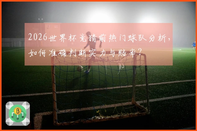 2026世界杯竞猜前热门球队分析，如何准确判断实力与赔率？