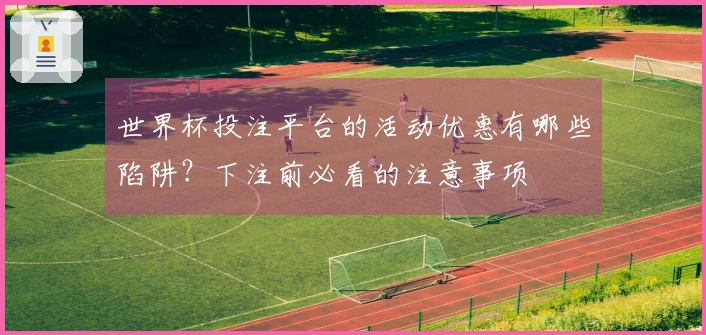 世界杯投注平台的活动优惠有哪些陷阱？下注前必看的注意事项