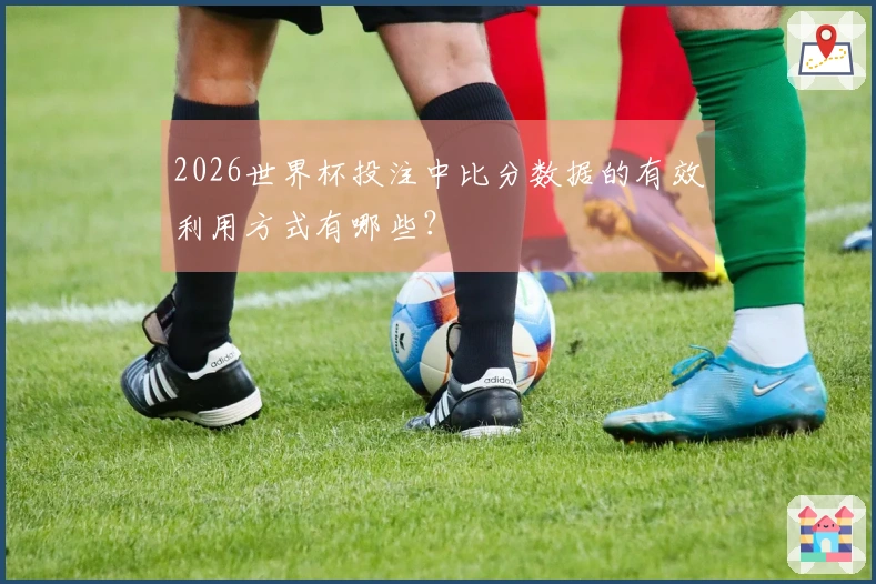 2026世界杯投注中比分数据的有效利用方式有哪些？
