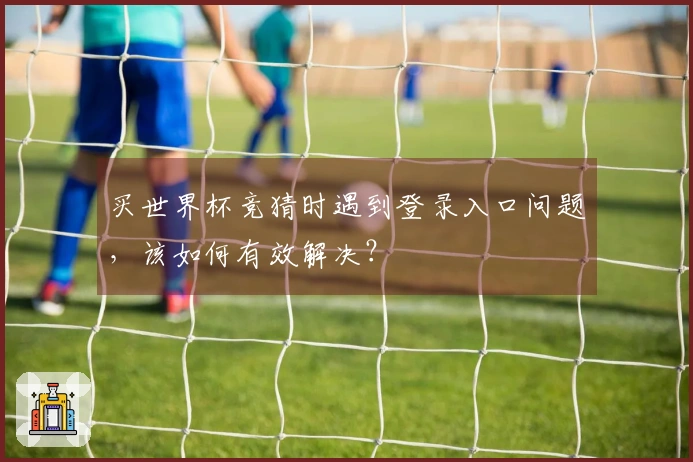 买世界杯竞猜时遇到登录入口问题，该如何有效解决？
