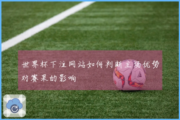 世界杯下注网站如何判断主场优势对赛果的影响