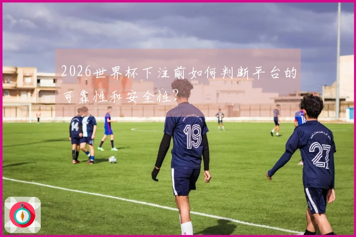 2026世界杯下注前如何判断平台的可靠性和安全性？