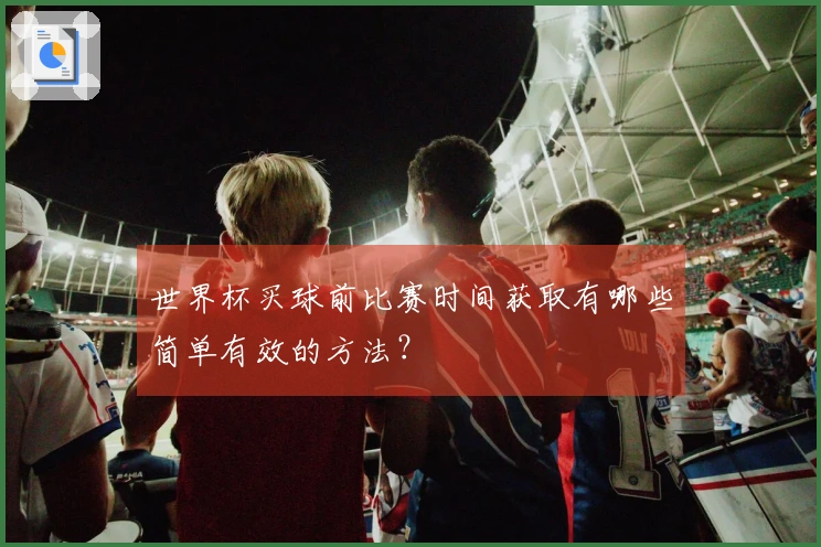 世界杯买球前比赛时间获取有哪些简单有效的方法？