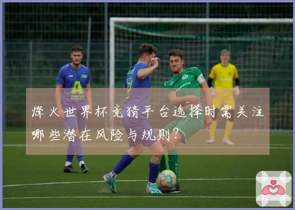 烽火世界杯竞猜平台选择时需关注哪些潜在风险与规则？